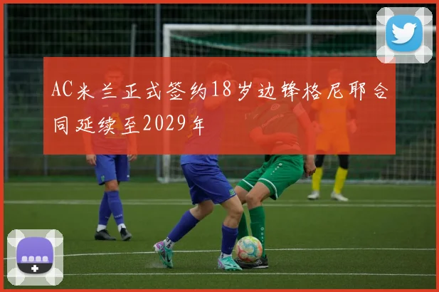 AC米兰正式签约18岁边锋格尼耶合同延续至2029年