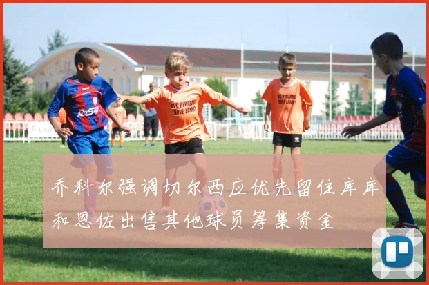 乔科尔强调切尔西应优先留住库库和恩佐出售其他球员筹集资金