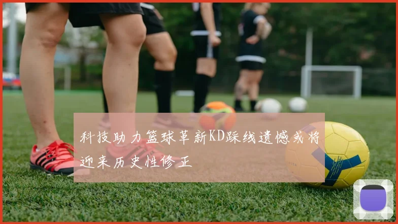 科技助力篮球革新KD踩线遗憾或将迎来历史性修正