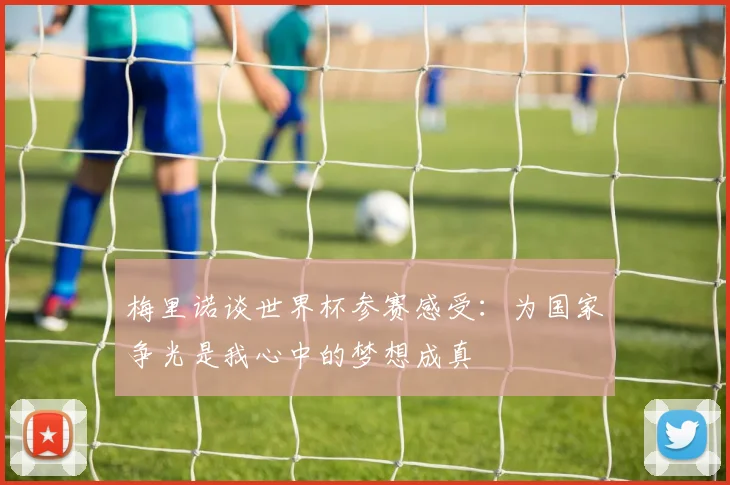 梅里诺谈世界杯参赛感受：为国家争光是我心中的梦想成真