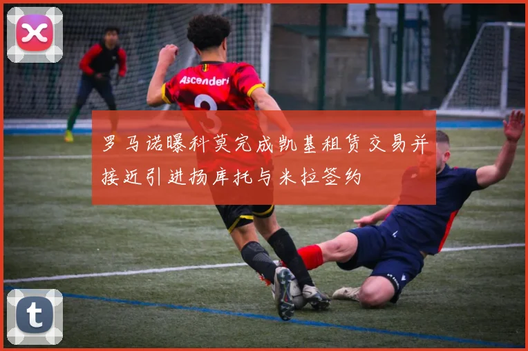 罗马诺曝科莫完成凯基租赁交易并接近引进扬库托与米拉签约