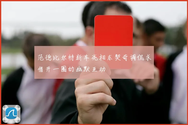 范德比尔特新车亮相东契奇调侃求借开一圈的幽默互动