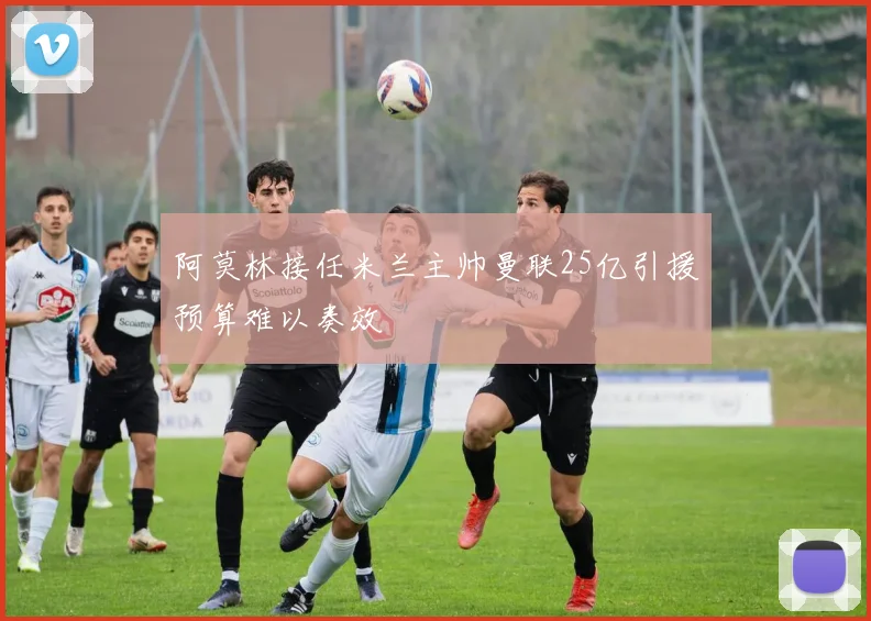 阿莫林接任米兰主帅曼联25亿引援预算难以奏效